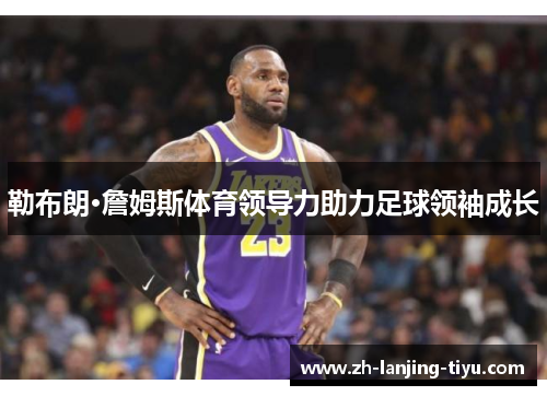 勒布朗·詹姆斯体育领导力助力足球领袖成长
